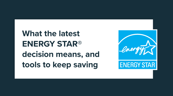 What the latest ENERGY STAR decision means, and tools to keep saving
