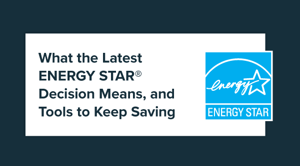 What the Latest ENERGY STAR Decision Means, and Tools to Keep Saving