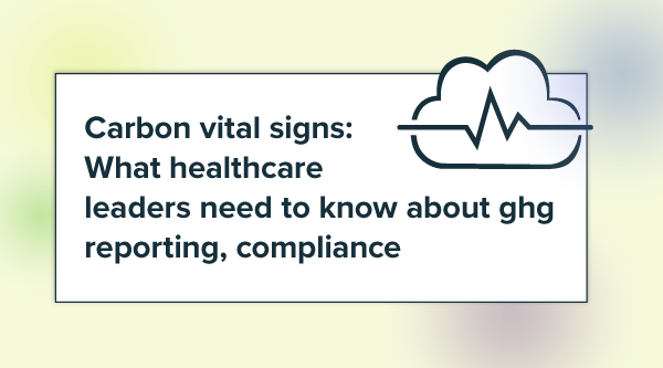 Carbon vital signs: What healthcare leaders need to know about GHG reporting, compliance—and how EnergyCAP can help